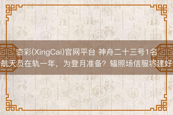 杏彩(XingCai)官网平台 神舟二十三号1名航天员在轨一年,为登月准备?辐照场信服将建好