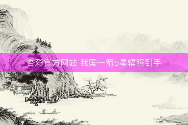 杏彩官方网站 我国一箭5星辐照到手