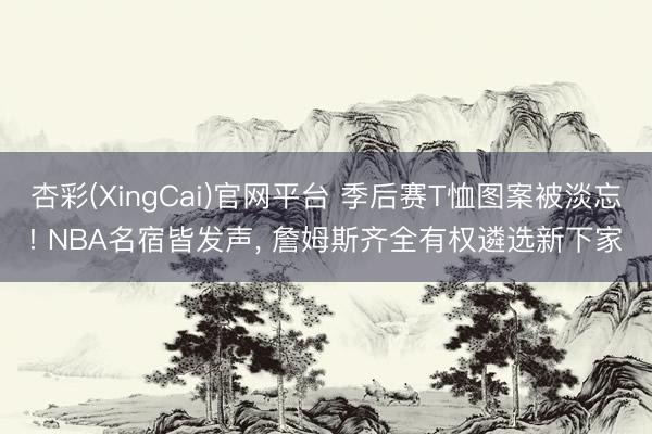 杏彩(XingCai)官网平台 季后赛T恤图案被淡忘! NBA名宿皆发声， 詹姆斯齐全有权遴选新下家