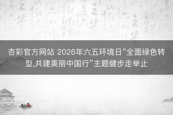 杏彩官方网站 2026年六五环境日“全面绿色转型，共建美丽中国行”主题健步走举止