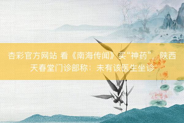 杏彩官方网站 看《南海传闻》买“神药”，陕西天春堂门诊部称：未有该医生坐诊