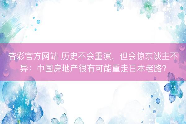 杏彩官方网站 历史不会重演，但会惊东谈主不异：中国房地产很有可能重走日本老路？