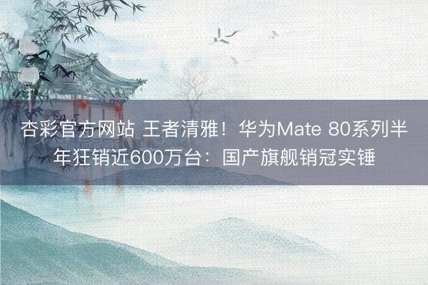 杏彩官方网站 王者清雅！华为Mate 80系列半年狂销近600万台：国产旗舰销冠实锤