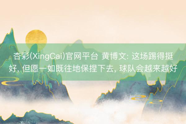 杏彩(XingCai)官网平台 黄博文: 这场踢得挺好， 但愿一如既往地保捏下去， 球队会越来越好