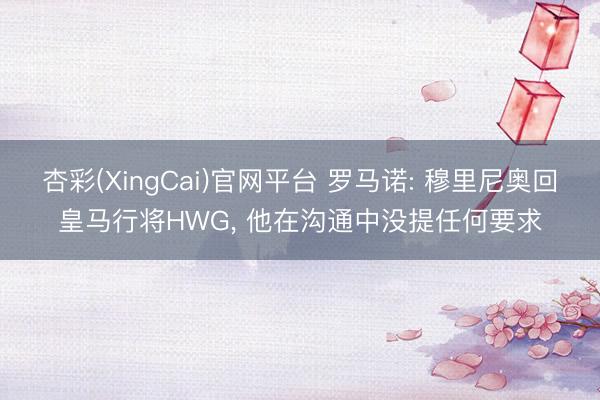 杏彩(XingCai)官网平台 罗马诺: 穆里尼奥回皇马行将HWG， 他在沟通中没提任何要求