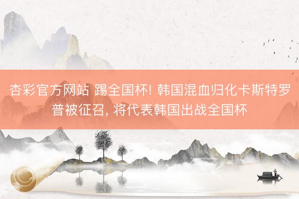 杏彩官方网站 踢全国杯! 韩国混血归化卡斯特罗普被征召， 将代表韩国出战全国杯