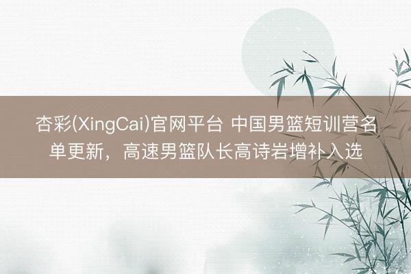 杏彩(XingCai)官网平台 中国男篮短训营名单更新，高速男篮队长高诗岩增补入选