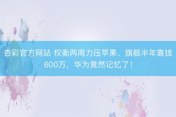 杏彩官方网站 权衡两周力压苹果、旗舰半年靠拢600万，华为竟然记忆了！