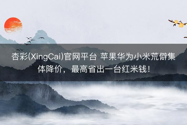 杏彩(XingCai)官网平台 苹果华为小米荒僻集体降价，最高省出一台红米钱！