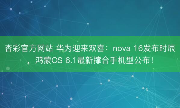 杏彩官方网站 华为迎来双喜：nova 16发布时辰，鸿蒙OS 6.1最新撑合手机型公布！
