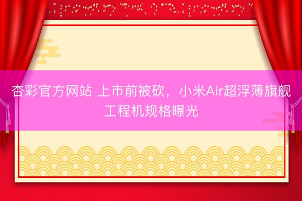 杏彩官方网站 上市前被砍，小米Air超浮薄旗舰工程机规格曝光