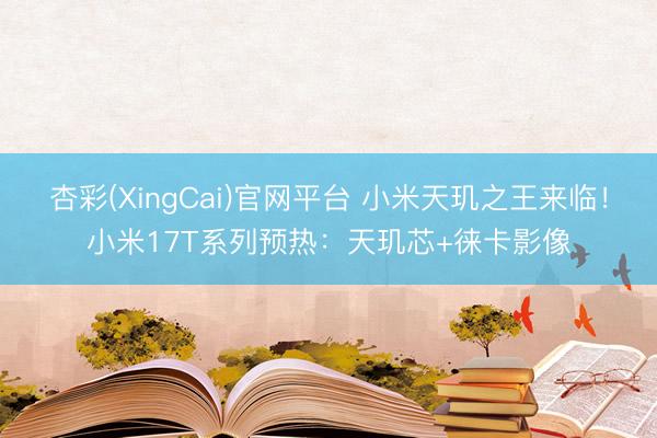 杏彩(XingCai)官网平台 小米天玑之王来临！小米17T系列预热：天玑芯+徕卡影像