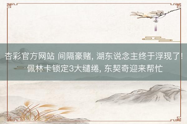 杏彩官方网站 间隔豪赌, 湖东说念主终于浮现了! 佩林卡锁定