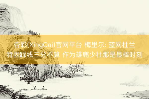杏彩(XingCai)官网平台 梅里尔: 篮网杜兰特因踩线三