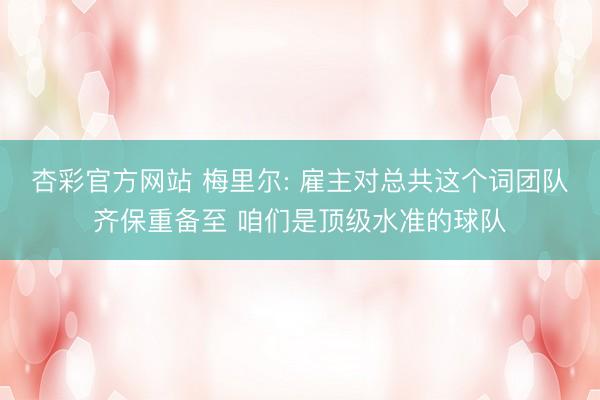 杏彩官方网站 梅里尔: 雇主对总共这个词团队齐保重备至 咱们是顶级水准的球队