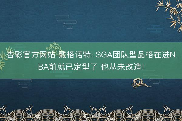 杏彩官方网站 戴格诺特: SGA团队型品格在进NBA前就已定