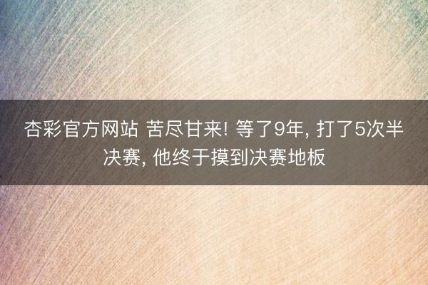 杏彩官方网站 苦尽甘来! 等了9年, 打了5次半决赛, 他终
