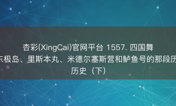 杏彩(XingCai)官网平台 1557. 四国舞台——东极岛、里斯本丸、米德尔塞斯营和鲈鱼号的那段历史（下）