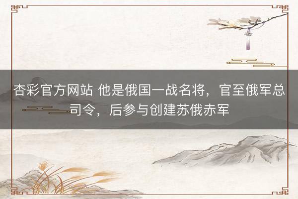 杏彩官方网站 他是俄国一战名将，官至俄军总司令，后参与创建苏俄赤军