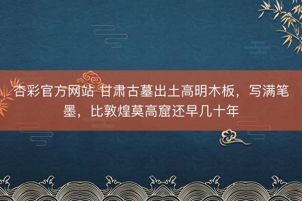 杏彩官方网站 甘肃古墓出土高明木板，写满笔墨，比敦煌莫高窟还早几十年