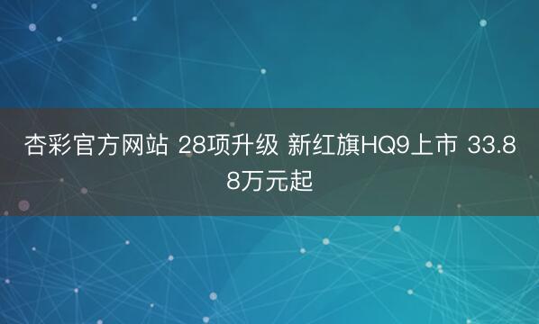 杏彩官方网站 28项升级 新红旗HQ9上市 33.88万元起