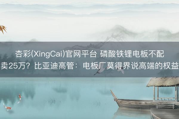 杏彩(XingCai)官网平台 磷酸铁锂电板不配卖25万?比亚迪高管:电板厂莫得界说高端的权益