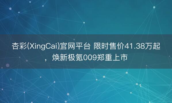 杏彩(XingCai)官网平台 限时售价41.38万起，焕新极氪009郑重上市