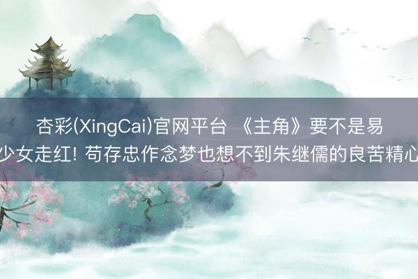杏彩(XingCai)官网平台 《主角》要不是易少女走红! 苟存忠作念梦也想不到朱继儒的良苦精心