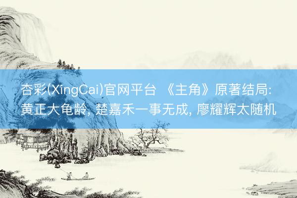 杏彩(XingCai)官网平台 《主角》原著结局: 黄正大龟龄， 楚嘉禾一事无成， 廖耀辉太随机