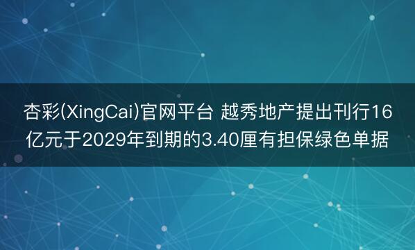杏彩(XingCai)官网平台 越秀地产提出刊行16亿元于2029年到期的3.40厘有担保绿色单据