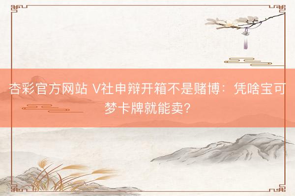 杏彩官方网站 V社申辩开箱不是赌博：凭啥宝可梦卡牌就能卖？