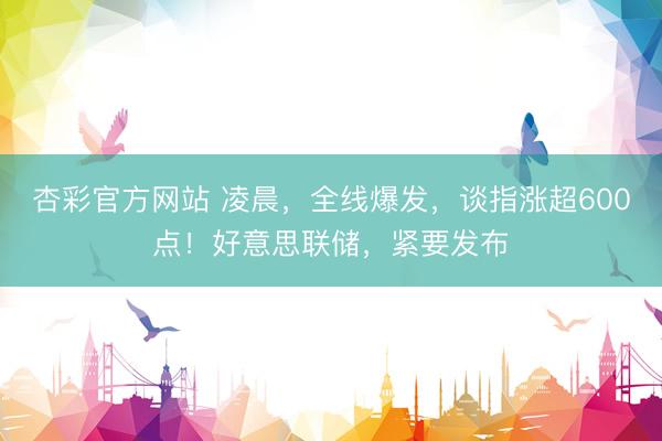 杏彩官方网站 凌晨，全线爆发，谈指涨超600点！好意思联储，紧要发布