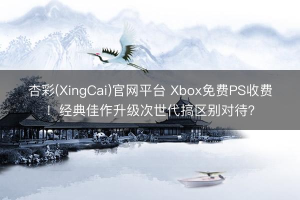 杏彩(XingCai)官网平台 Xbox免费PS收费！经典佳作升级次世代搞区别对待？