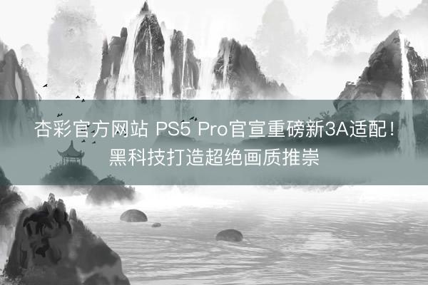 杏彩官方网站 PS5 Pro官宣重磅新3A适配！黑科技打造超绝画质推崇