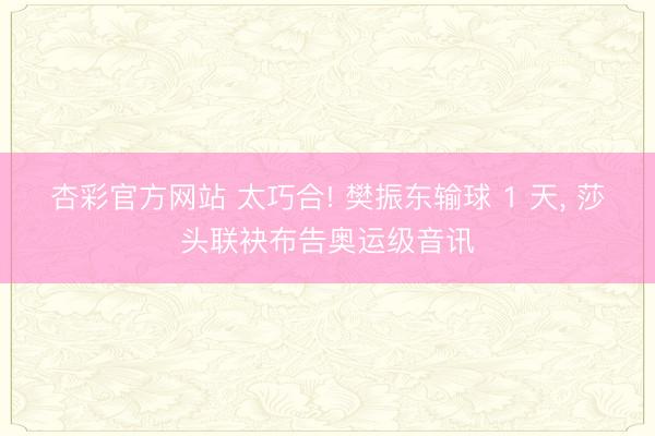 杏彩官方网站 太巧合! 樊振东输球 1 天, 莎头联袂布告奥运级音讯