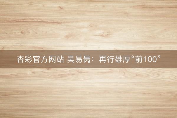 杏彩官方网站 吴易昺：再行雄厚“前100”