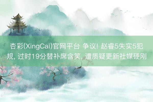 杏彩(XingCai)官网平台 争议! 赵睿5失实5犯规， 过时19分替补席含笑， 遭质疑更新社媒硬刚