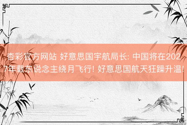 杏彩官方网站 好意思国宇航局长: 中国将在2027年载东说念主绕月飞行! 好意思国航天狂躁升温!